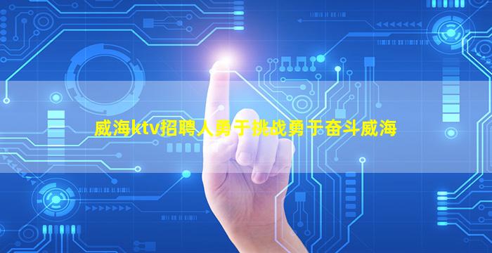 威海ktv招聘人勇于挑战勇于奋斗威海