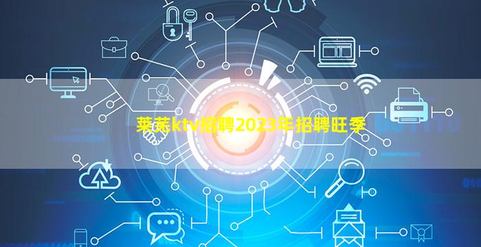 莱芜ktv招聘2023年招聘旺季